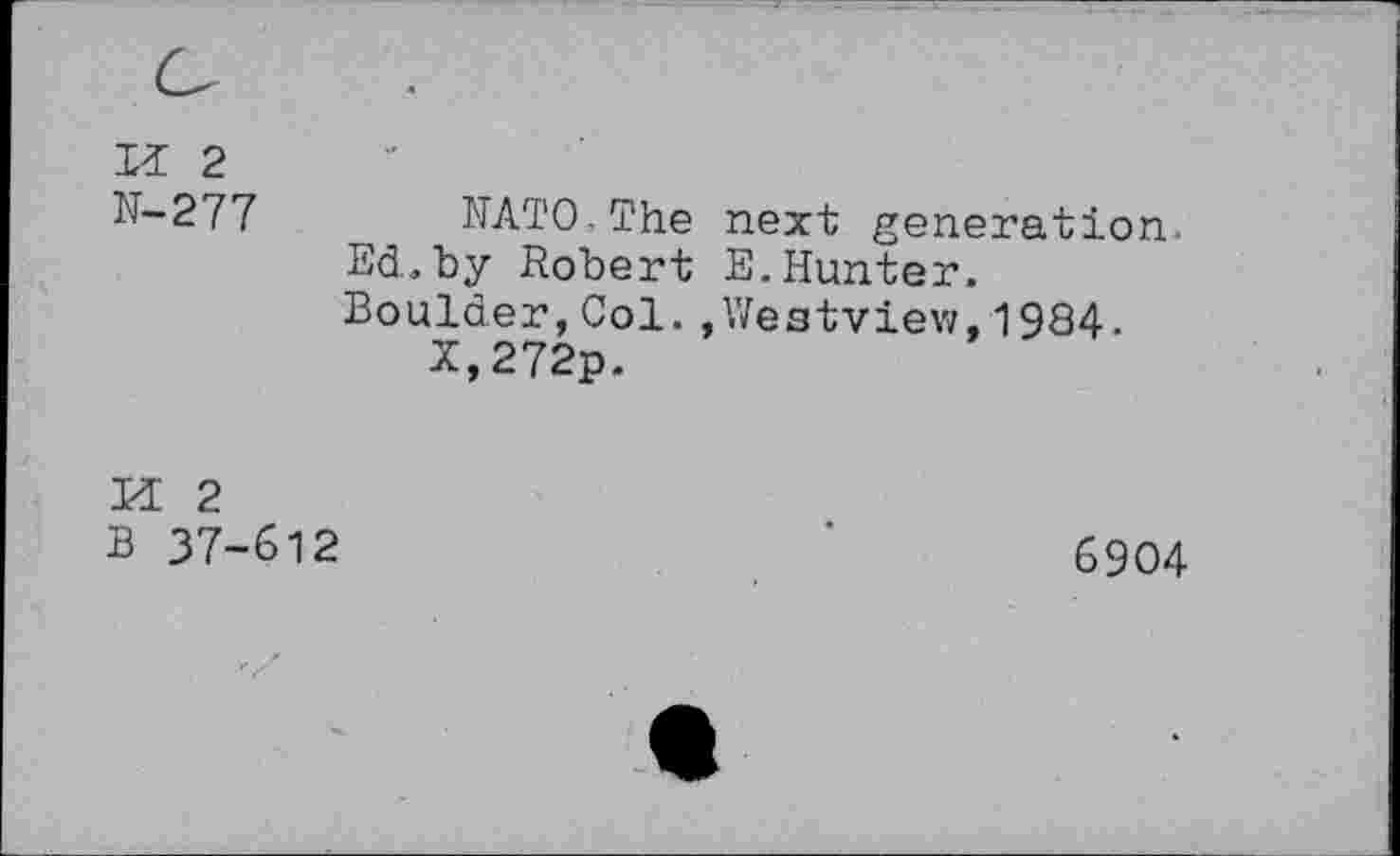 ﻿I-i 2
N-277 NATO.The next generation.
Ed,by Robert E.Hunter.
Boulder,Col.»Westview,1984.
X,272p.
KE 2
B 37-612
6904